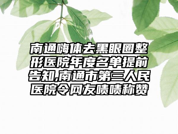 南通嗨体去黑眼圈整形医院年度名单提前告知,南通市第三人民医院令网友啧啧称赞