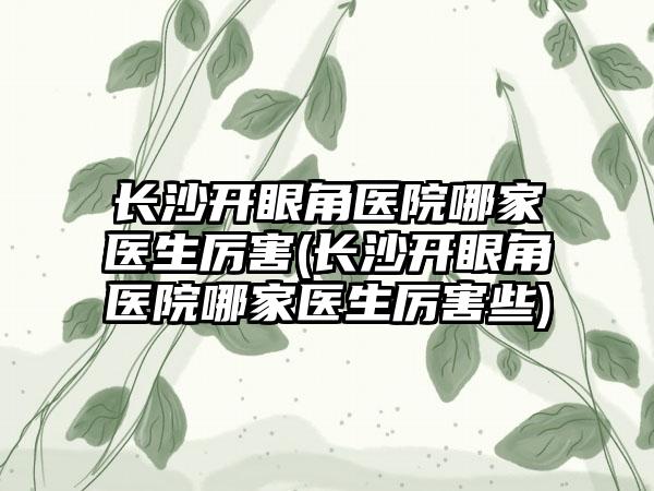 长沙开眼角医院哪家医生厉害(长沙开眼角医院哪家医生厉害些)