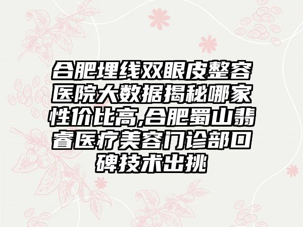 合肥埋线双眼皮整容医院大数据揭秘哪家性价比高,合肥蜀山翡睿医疗美容门诊部口碑技术出挑