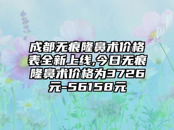 成都无痕隆鼻术价格表全新上线,今日无痕隆鼻术价格为3726元-56158元