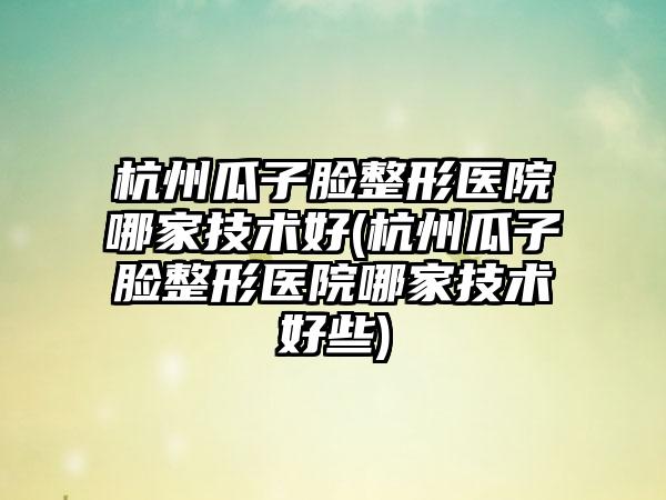 杭州瓜子脸整形医院哪家技术好(杭州瓜子脸整形医院哪家技术好些)