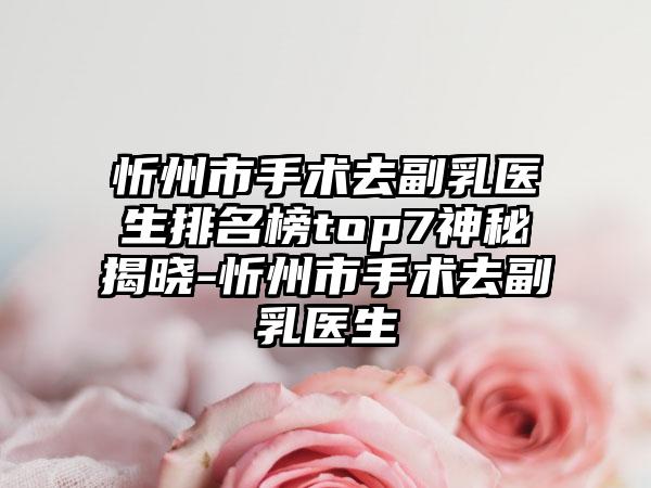 忻州市手术去副乳医生排名榜top7神秘揭晓-忻州市手术去副乳医生