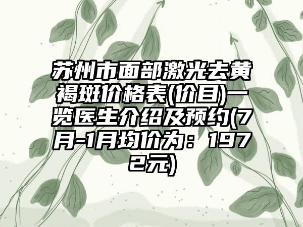 苏州市面部激光去黄褐斑价格表(价目)一览医生介绍及预约(7月-1月均价为：1972元)