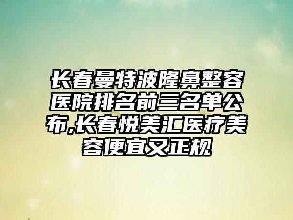 长春曼特波隆鼻整容医院排名前三名单公布,长春悦美汇医疗美容便宜又正规