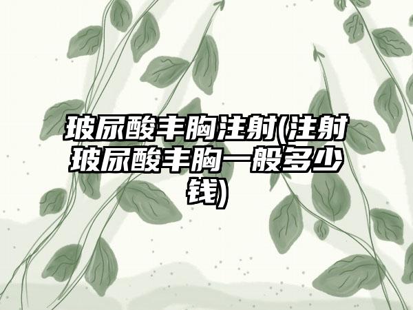 玻尿酸丰胸注射(注射玻尿酸丰胸一般多少钱)