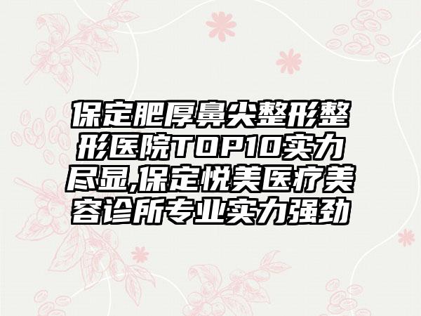 保定肥厚鼻尖整形整形医院TOP10实力尽显,保定悦美医疗美容诊所正规实力强劲