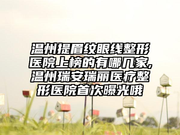 温州提眉纹眼线整形医院上榜的有哪几家,温州瑞安瑞丽医疗整形医院首次曝光哦