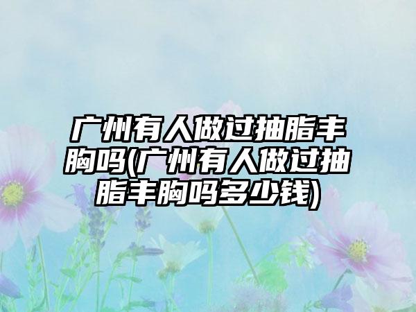 广州有人做过抽脂丰胸吗(广州有人做过抽脂丰胸吗多少钱)