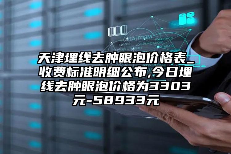 天津埋线去肿眼泡价格表_收费标准明细公布,今日埋线去肿眼泡价格为3303元-58933元