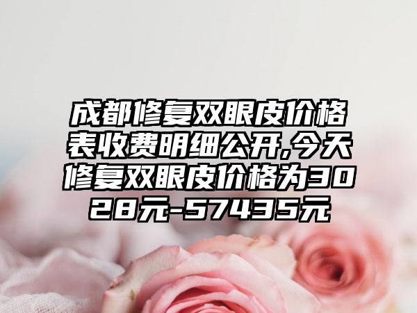 成都修复双眼皮价格表收费明细公开,今天修复双眼皮价格为3028元-57435元