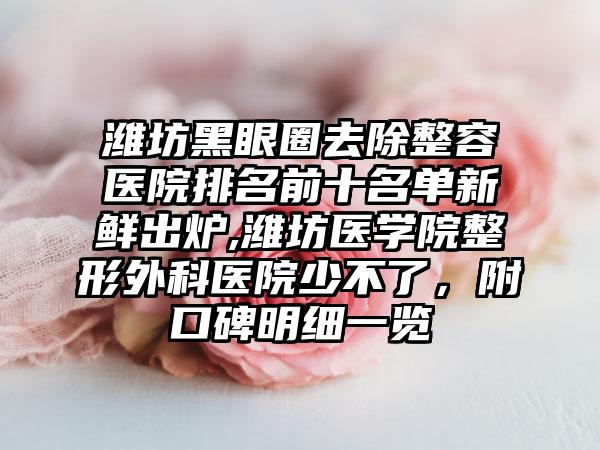 潍坊黑眼圈去除整容医院排名前十名单新鲜出炉,潍坊医学院整形外科医院少不了，附口碑明细一览