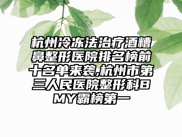 杭州冷冻法治疗酒糟鼻整形医院排名榜前十名单来袭,杭州市第三人民医院整形科BMY霸榜第一