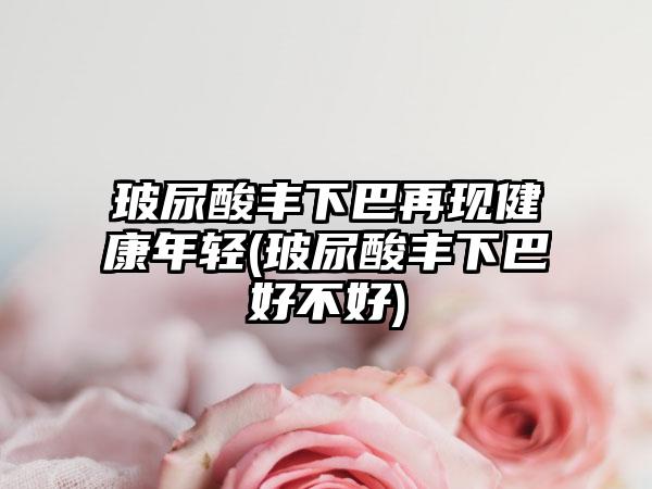 玻尿酸丰下巴再现健康年轻(玻尿酸丰下巴好不好)