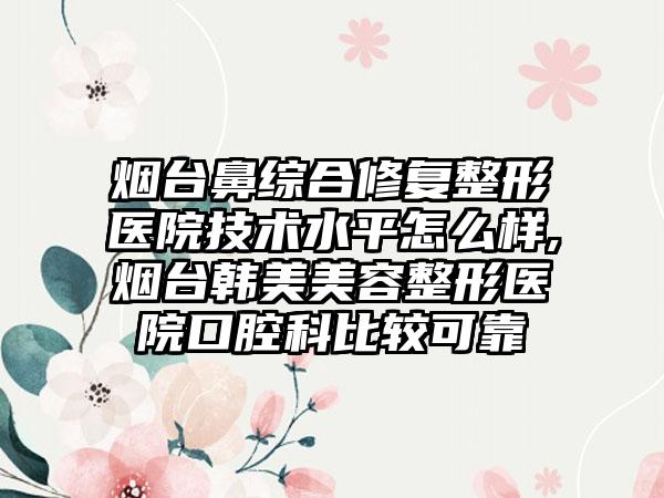 烟台鼻综合修复整形医院技术水平怎么样,烟台韩美美容整形医院口腔科比较可靠