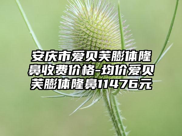 安庆市爱贝芙膨体隆鼻收费价格-均价爱贝芙膨体隆鼻11476元