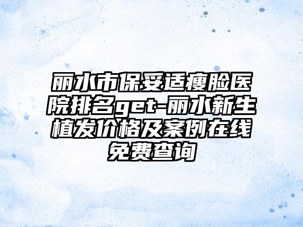 丽水市保妥适瘦脸医院排名get-丽水新生植发价格及实例在线免费查询