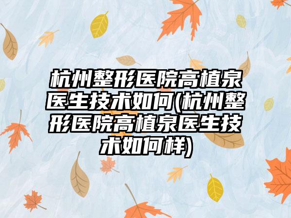 杭州整形医院高植泉医生技术如何(杭州整形医院高植泉医生技术如何样)