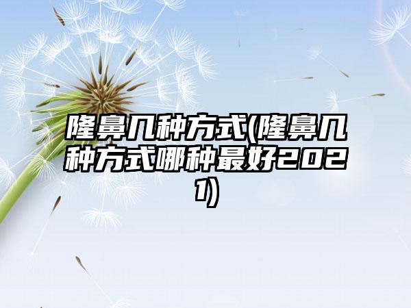 隆鼻几种方式(隆鼻几种方式哪种较好2021)