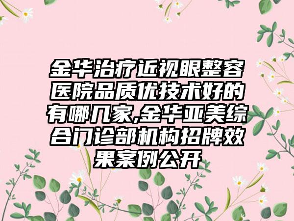 金华治疗近视眼整容医院品质优技术好的有哪几家,金华亚美综合门诊部机构招牌成果实例公开