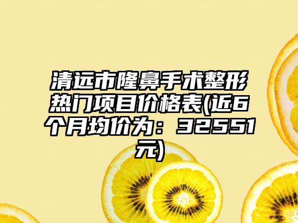 清远市隆鼻手术整形热门项目价格表(近6个月均价为：32551元)