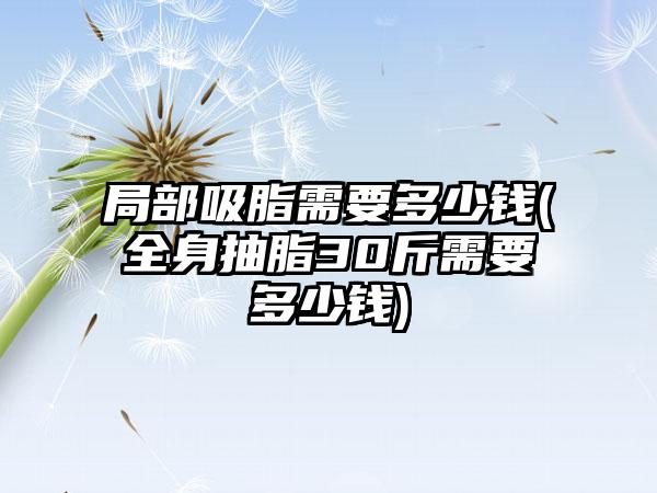 局部吸脂需要多少钱(全身抽脂30斤需要多少钱)