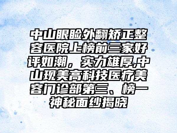 中山眼睑外翻矫正整容医院上榜前三家好评如潮，实力雄厚,中山现美高科技医疗美容门诊部第三、榜一神秘面纱揭晓