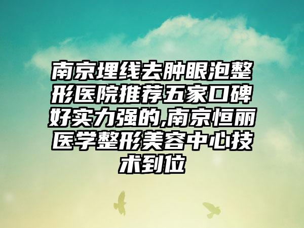 南京埋线去肿眼泡整形医院推荐五家口碑好实力强的,南京恒丽医学整形美容中心技术到位