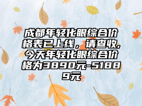 成都年轻化眼综合价格表已上线，请查收,今天年轻化眼综合价格为3890元-51889元