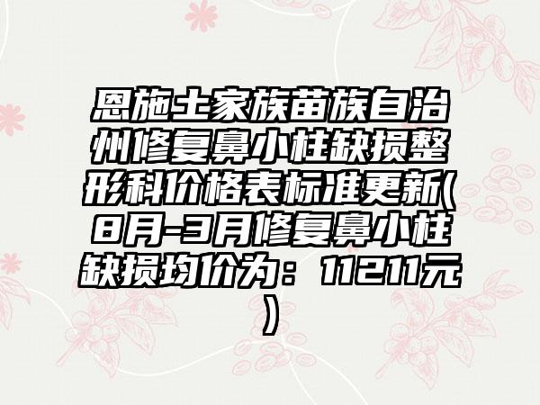 恩施土家族苗族自治州修复鼻小柱缺损整形科价格表标准更新(8月-3月修复鼻小柱缺损均价为：11211元)