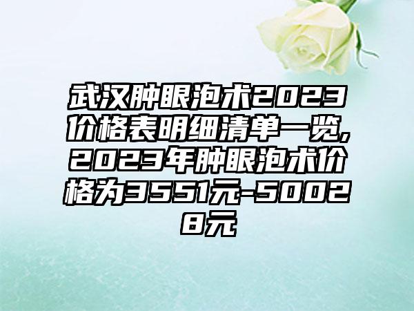 武汉肿眼泡术2023价格表明细清单一览,2023年肿眼泡术价格为3551元-50028元