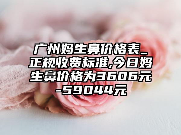 广州妈生鼻价格表_正规收费标准,今日妈生鼻价格为3606元-59044元