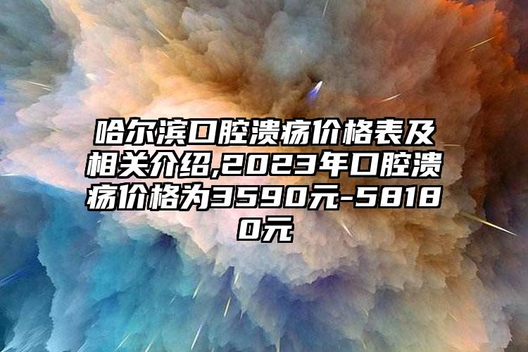 哈尔滨口腔溃疡价格表及相关介绍,2023年口腔溃疡价格为3590元-58180元