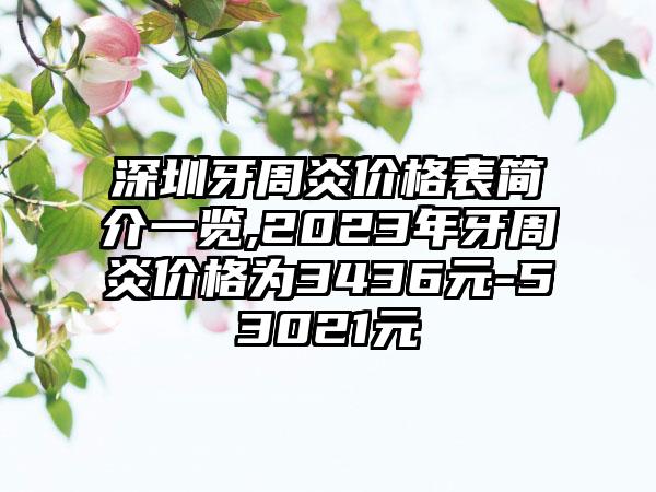 深圳牙周炎价格表简介一览,2023年牙周炎价格为3436元-53021元