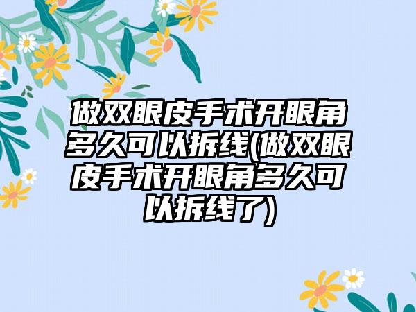 做双眼皮手术开眼角多久可以拆线(做双眼皮手术开眼角多久可以拆线了)