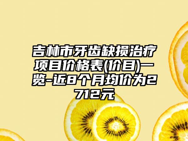 吉林市牙齿缺损治疗项目价格表(价目)一览-近8个月均价为2712元