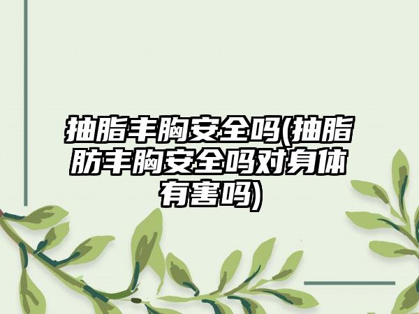 抽脂丰胸安好吗(抽脂肪丰胸安好吗对身体有害吗)