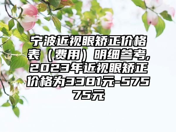 宁波近视眼矫正价格表（费用）明细参考,2023年近视眼矫正价格为3381元-57575元