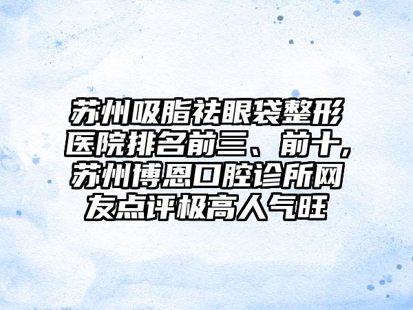 苏州吸脂祛眼袋整形医院排名前三、前十,苏州博恩口腔诊所网友点评极高人气旺