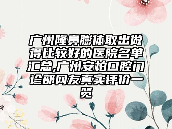 广州隆鼻膨体取出做得比较好的医院名单汇总,广州安柏口腔门诊部网友真实评价一览