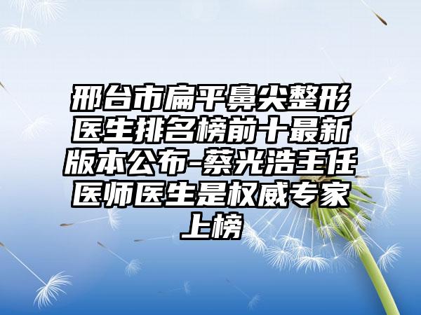 邢台市扁平鼻尖整形医生排名榜前十非常新版本公布-蔡光浩主任医师医生是权威骨干医生上榜