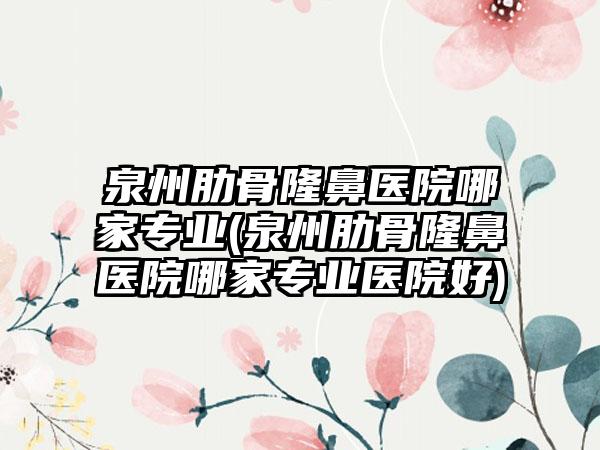 泉州肋骨隆鼻医院哪家正规(泉州肋骨隆鼻医院哪家正规医院好)