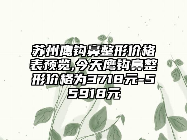 苏州鹰钩鼻整形价格表预览,今天鹰钩鼻整形价格为3718元-55918元