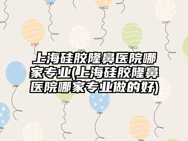 上海硅胶隆鼻医院哪家正规(上海硅胶隆鼻医院哪家正规做的好)