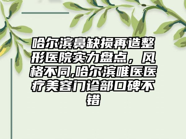 哈尔滨鼻缺损再造整形医院实力盘点，风格不同,哈尔滨唯医医疗美容门诊部口碑不错