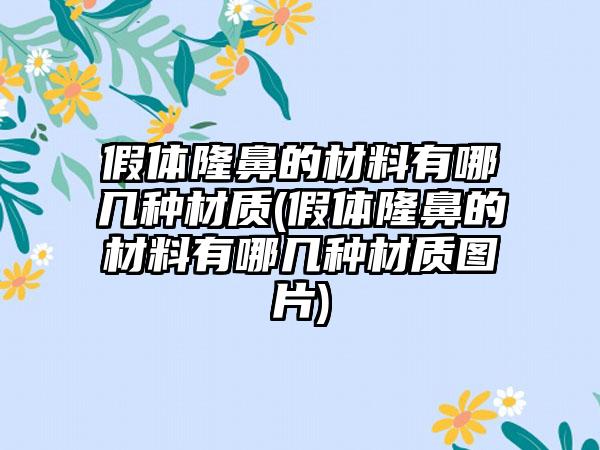 假体隆鼻的材料有哪几种材质(假体隆鼻的材料有哪几种材质图片)