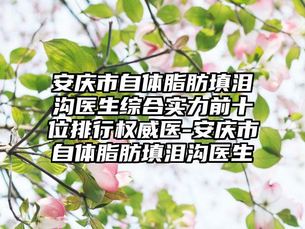 安庆市自体脂肪填泪沟医生综合实力前十位排行权威医-安庆市自体脂肪填泪沟医生