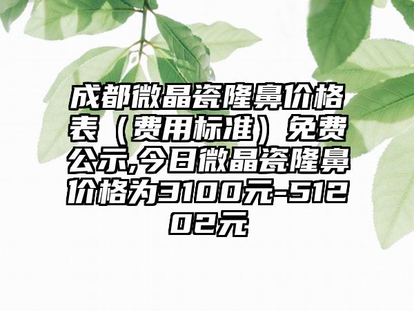 成都微晶瓷隆鼻价格表（费用标准）免费公示,今日微晶瓷隆鼻价格为3100元-51202元