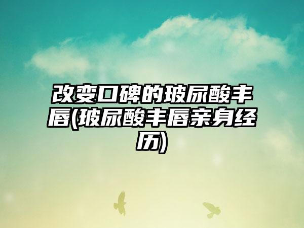 改变口碑的玻尿酸丰唇(玻尿酸丰唇亲身经历)