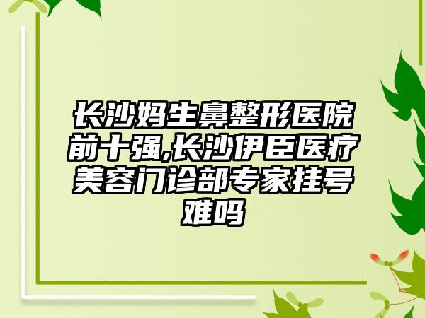 长沙妈生鼻整形医院前十强,长沙伊臣医疗美容门诊部骨干医生挂号难吗