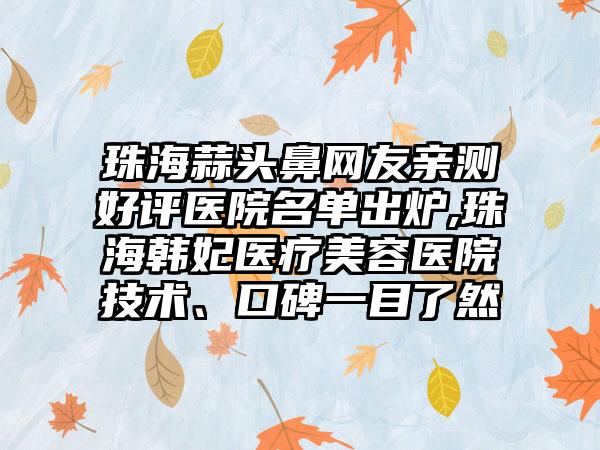 珠海蒜头鼻网友亲测好评医院名单出炉,珠海韩妃医疗美容医院技术、口碑一目了然